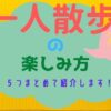 「一人散歩の楽しみ方」オススメの方法を５つ提案してみました！